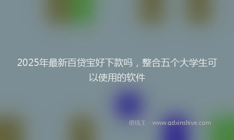 2025年最新百贷宝好下款吗，整合五个大学生可以使用的软件