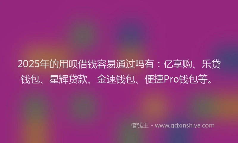 2025年的用呗借钱容易通过吗有：亿享购、乐贷钱包、星辉贷款、金速钱包、便捷Pro钱包等。