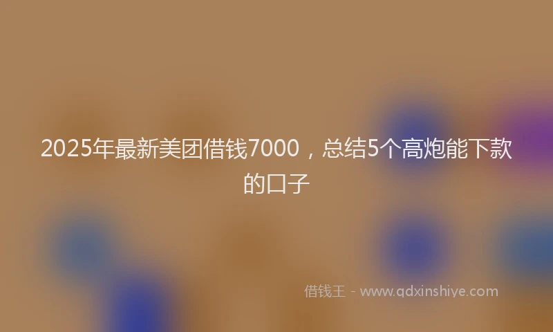 2025年最新美团借钱7000，总结5个高炮能下款的口子