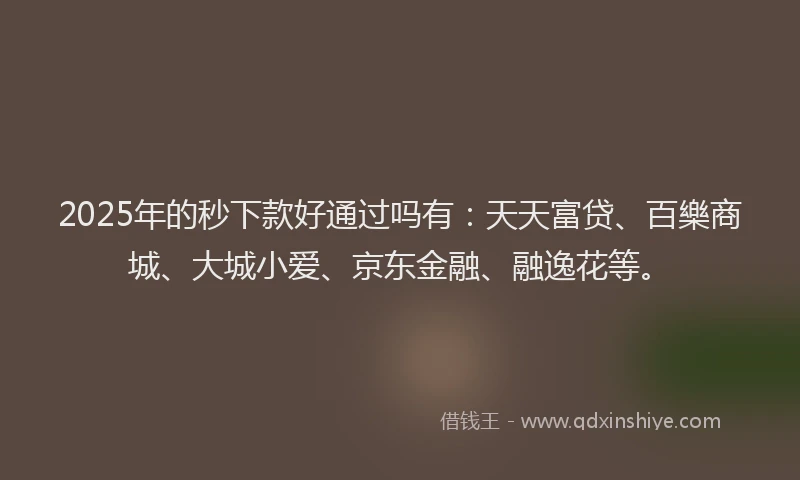 2025年的秒下款好通过吗有：天天富贷、百樂商城、大城小爱、京东金融、融逸花等。