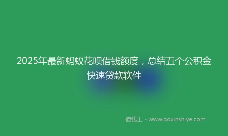 2025年最新蚂蚁花呗借钱额度，总结五个公积金快速贷款软件