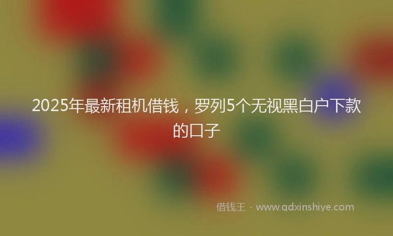 2025年最新租机借钱，罗列5个无视黑白户下款的口子