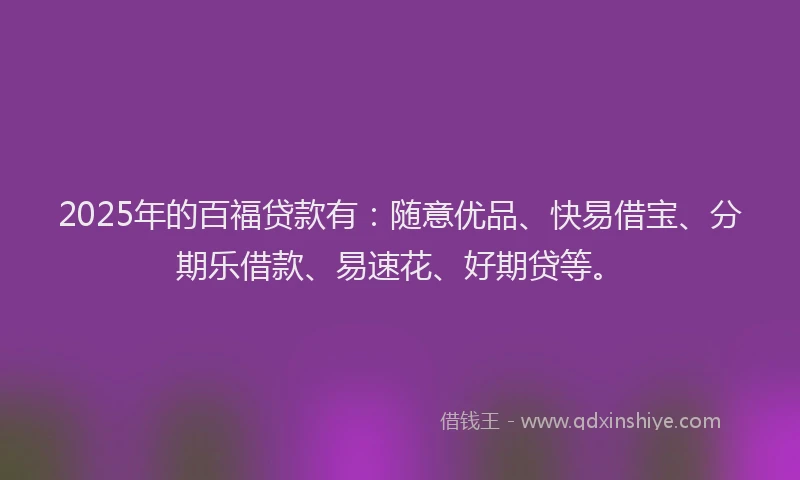 2025年的百福贷款有：随意优品、快易借宝、分期乐借款、易速花、好期贷等。