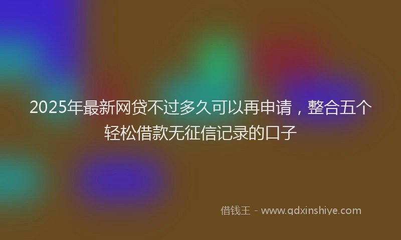 2025年最新网贷不过多久可以再申请，整合五个轻松借款无征信记录的口子
