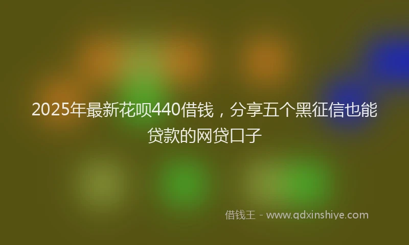 2025年最新花呗440借钱，分享五个黑征信也能贷款的网贷口子