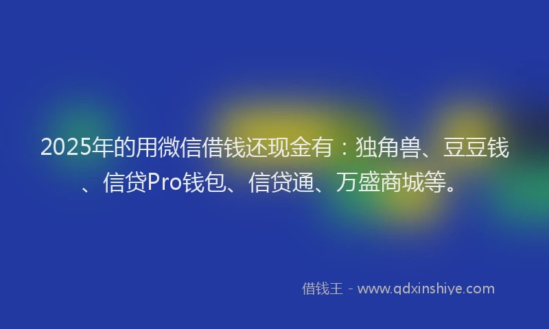 2025年的用微信借钱还现金有：独角兽、豆豆钱、信贷Pro钱包、信贷通、万盛商城等。