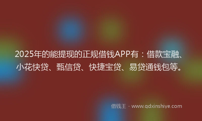 2025年的能提现的正规借钱APP有：借款宝融、小花快贷、甄信贷、快捷宝贷、易贷通钱包等。