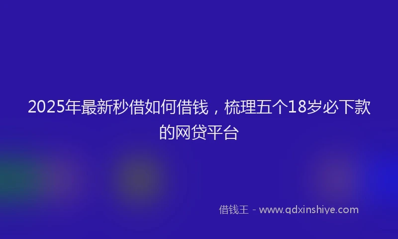 2025年最新秒借如何借钱，梳理五个18岁必下款的网贷平台