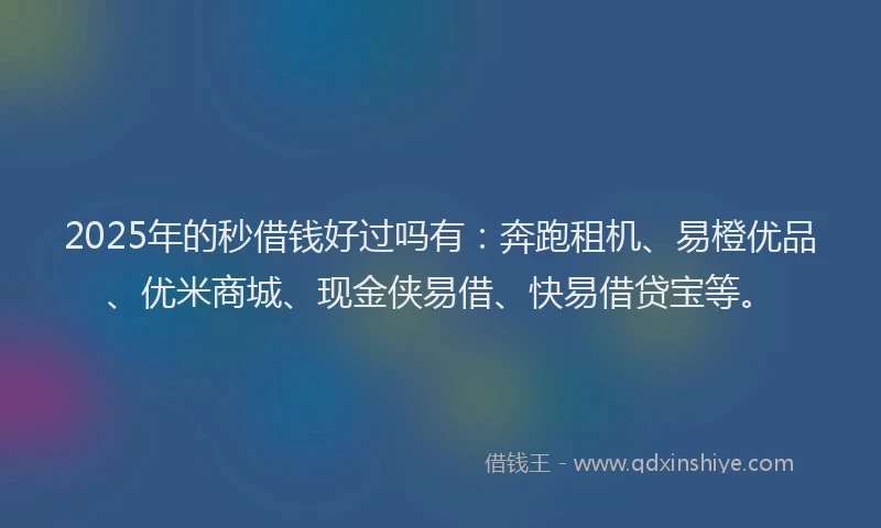 2025年的秒借钱好过吗有：奔跑租机、易橙优品、优米商城、现金侠易借、快易借贷宝等。