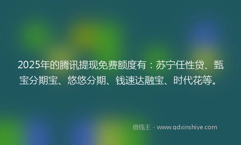 2025年的腾讯提现免费额度有：苏宁任性贷、甄宝分期宝、悠悠分期、钱速达融宝、时代花等。