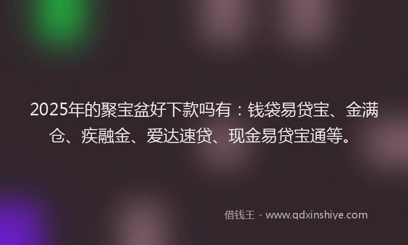 2025年的聚宝盆好下款吗有：钱袋易贷宝、金满仓、疾融金、爱达速贷、现金易贷宝通等。