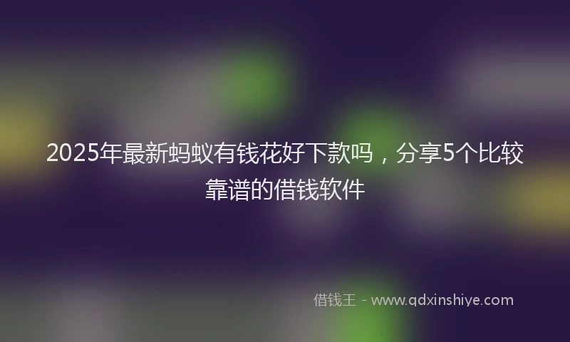 2025年最新蚂蚁有钱花好下款吗，分享5个比较靠谱的借钱软件