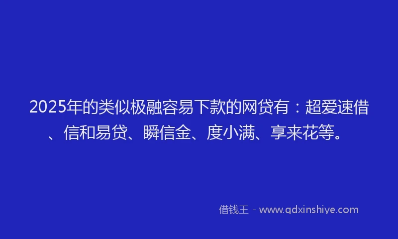 2025年的类似极融容易下款的网贷有：超爱速借、信和易贷、瞬信金、度小满、享来花等。