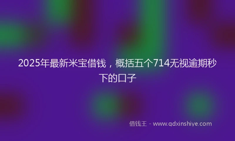 2025年最新米宝借钱，概括五个714无视逾期秒下的口子