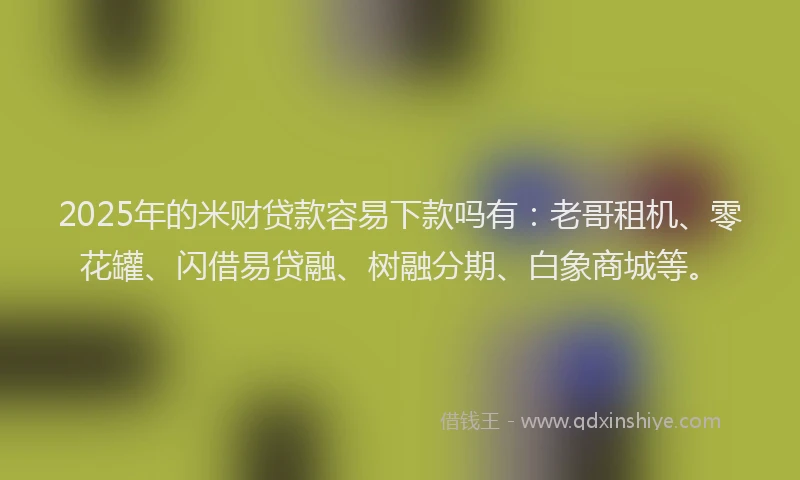 2025年的米财贷款容易下款吗有：老哥租机、零花罐、闪借易贷融、树融分期、白象商城等。
