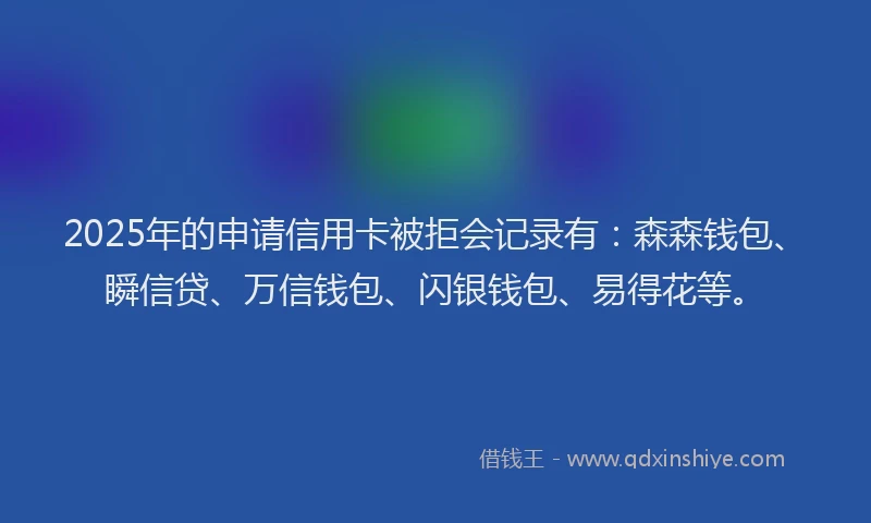 2025年的申请信用卡被拒会记录有：森森钱包、瞬信贷、万信钱包、闪银钱包、易得花等。