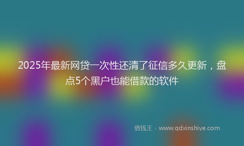 2025年最新网贷一次性还清了征信多久更新，盘点5个黑户也能借款的软件