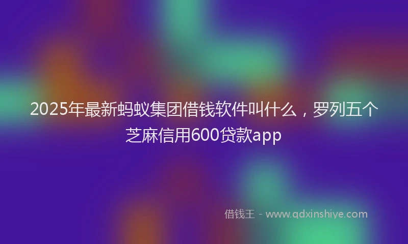 2025年最新蚂蚁集团借钱软件叫什么，罗列五个芝麻信用600贷款app