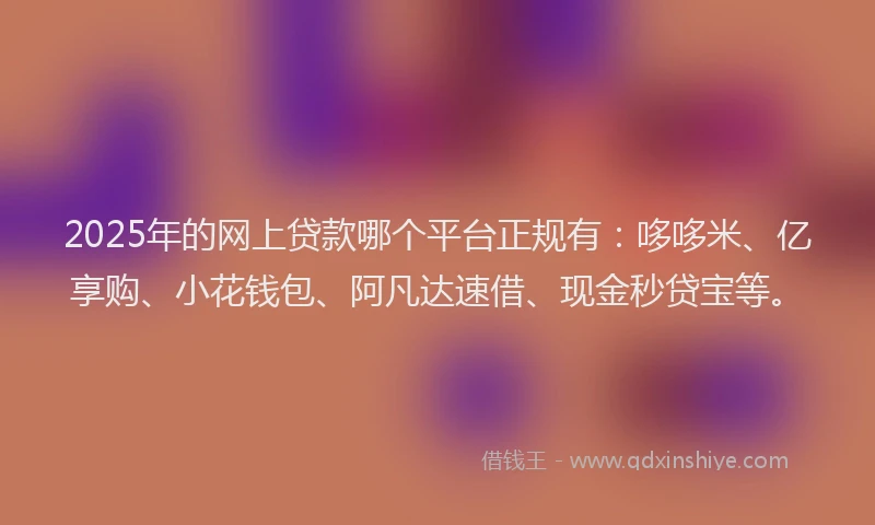 2025年的网上贷款哪个平台正规有：哆哆米、亿享购、小花钱包、阿凡达速借、现金秒贷宝等。