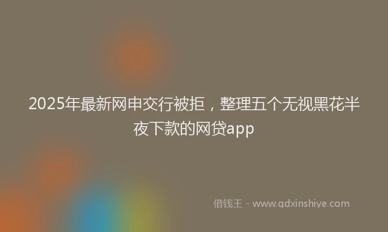 2025年最新网申交行被拒，整理五个无视黑花半夜下款的网贷app
