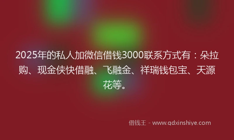 2025年的私人加微信借钱3000联系方式有：朵拉购、现金侠快借融、飞融金、祥瑞钱包宝、天源花等。