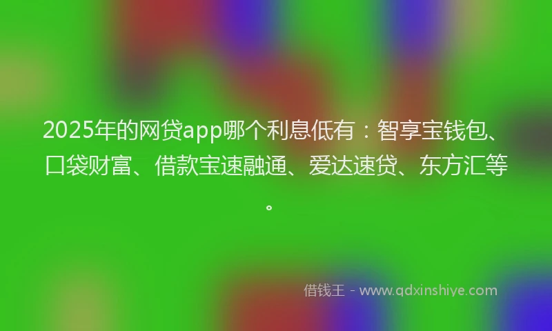 2025年的网贷app哪个利息低有：智享宝钱包、口袋财富、借款宝速融通、爱达速贷、东方汇等。