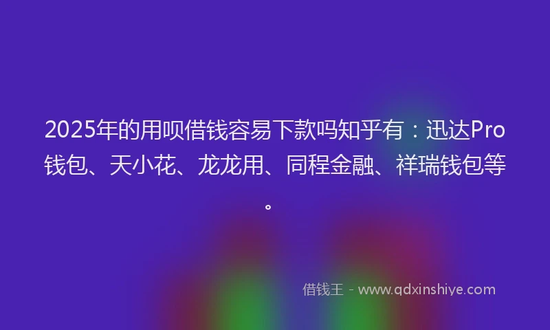 2025年的用呗借钱容易下款吗知乎有：迅达Pro钱包、天小花、龙龙用、同程金融、祥瑞钱包等。