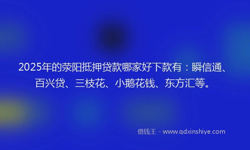 2025年的荥阳抵押贷款哪家好下款有:瞬信通、百兴贷、三枝花、小鹅花钱、东方汇等。