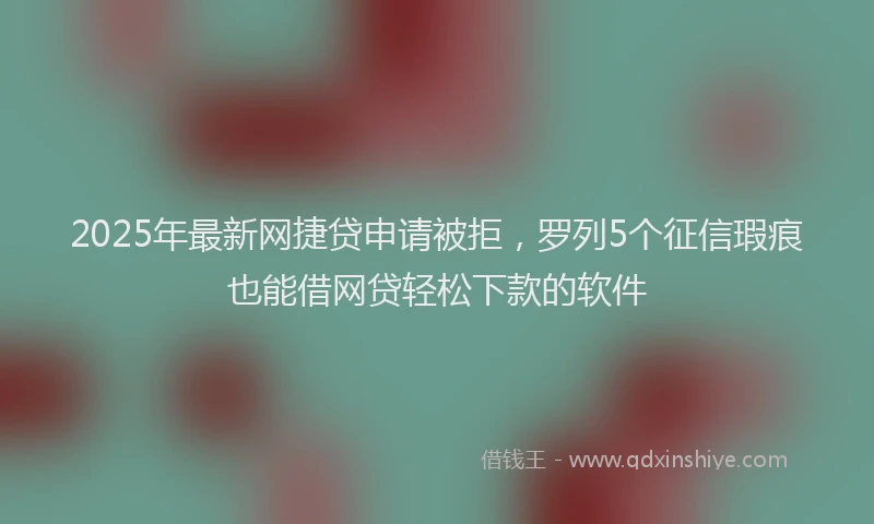 2025年最新网捷贷申请被拒，罗列5个征信瑕疵也能借网贷轻松下款的软件