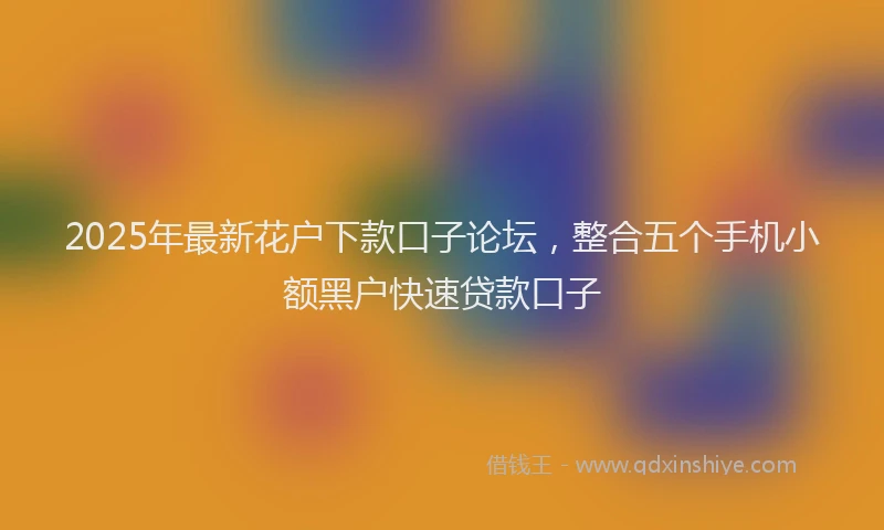 2025年最新花户下款口子论坛，整合五个手机小额黑户快速贷款口子