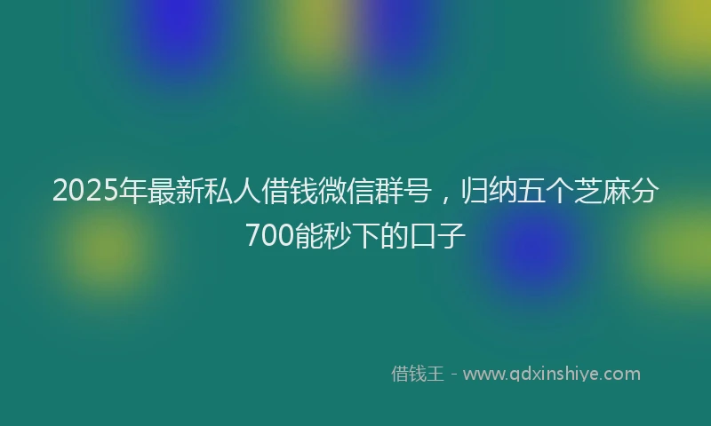 2025年最新私人借钱微信群号，归纳五个芝麻分700能秒下的口子