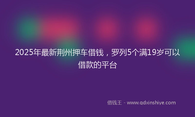 2025年最新荆州押车借钱，罗列5个满19岁可以借款的平台