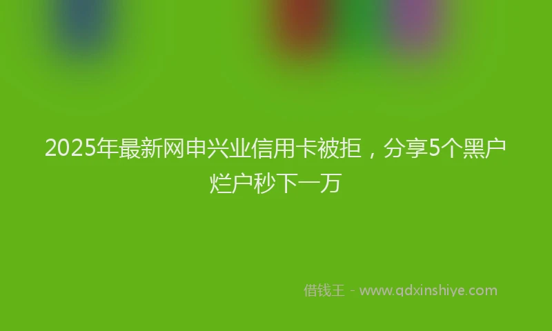 2025年最新网申兴业信用卡被拒，分享5个黑户烂户秒下一万