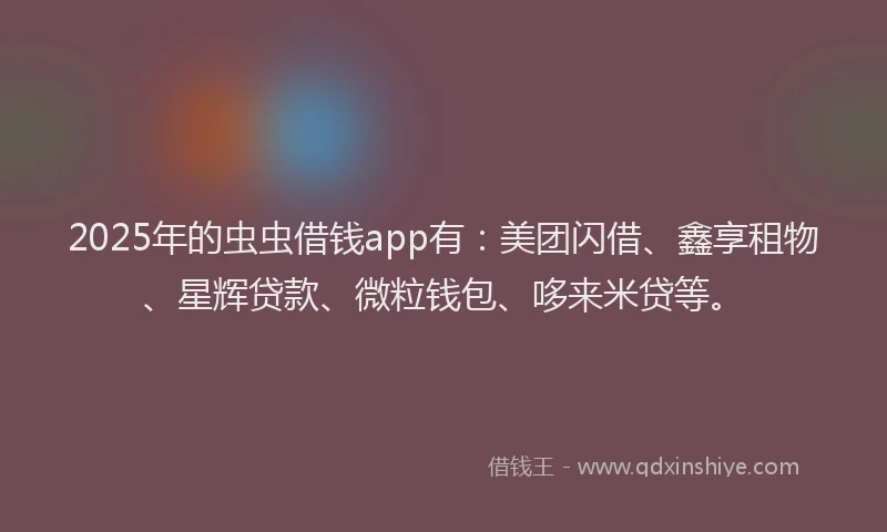2025年的虫虫借钱app有：美团闪借、鑫享租物、星辉贷款、微粒钱包、哆来米贷等。