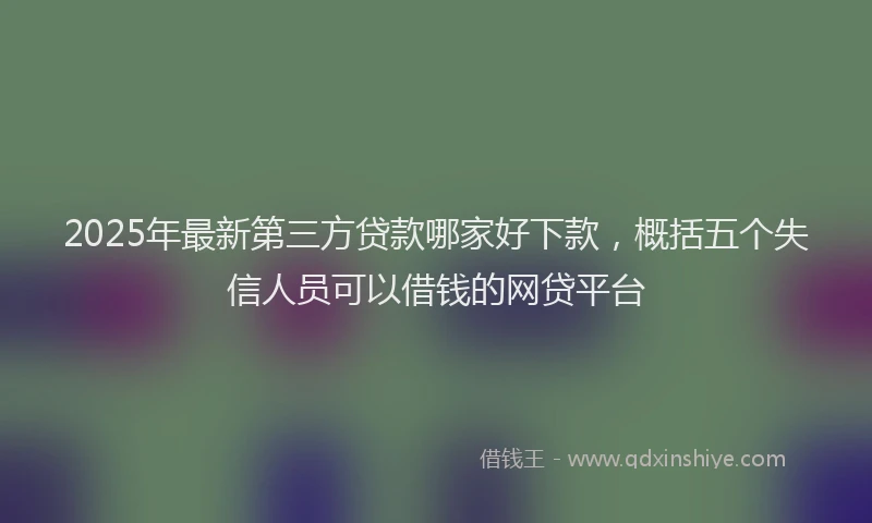 2025年最新第三方贷款哪家好下款，概括五个失信人员可以借钱的网贷平台