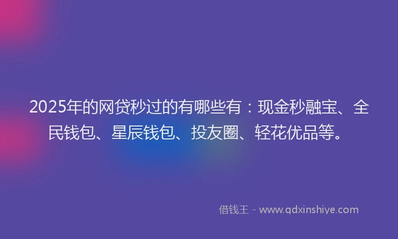 2025年的网贷秒过的有哪些有：现金秒融宝、全民钱包、星辰钱包、投友圈、轻花优品等。