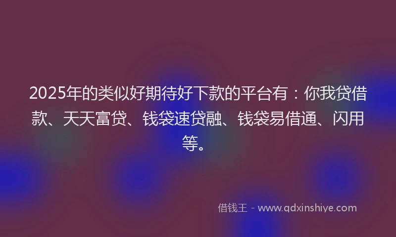2025年的类似好期待好下款的平台有：你我贷借款、天天富贷、钱袋速贷融、钱袋易借通、闪用等。
