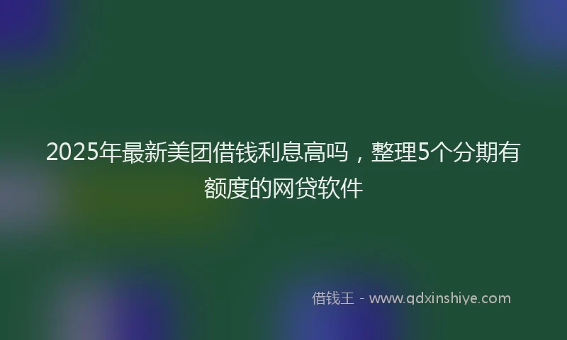 2025年最新美团借钱利息高吗，整理5个分期有额度的网贷软件