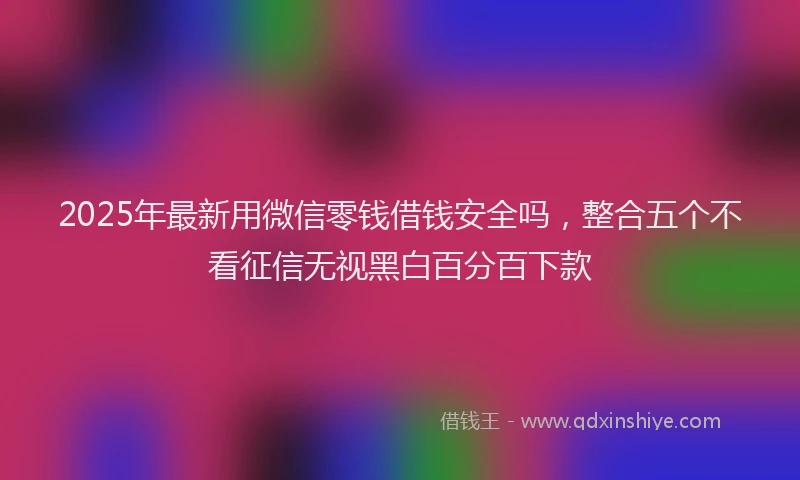 2025年最新用微信零钱借钱安全吗，整合五个不看征信无视黑白百分百下款