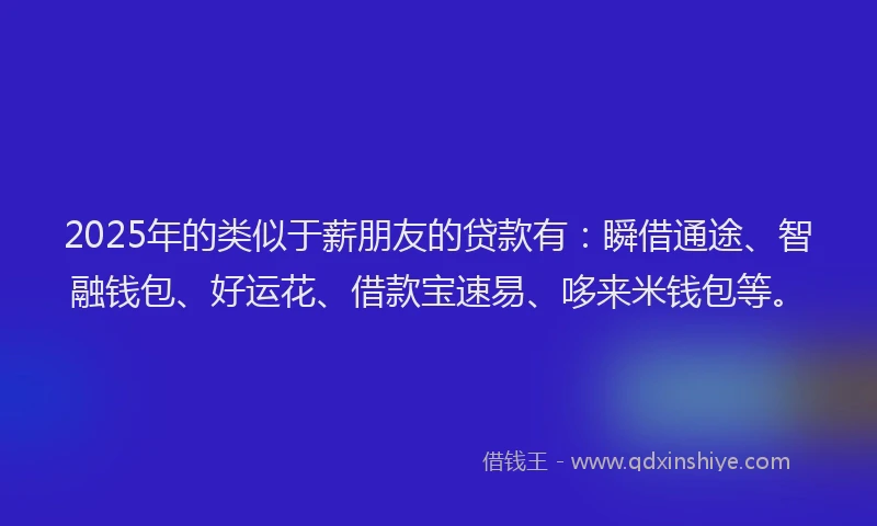 2025年的类似于薪朋友的贷款有：瞬借通途、智融钱包、好运花、借款宝速易、哆来米钱包等。