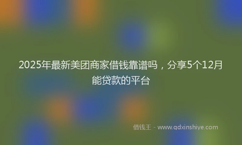2025年最新美团商家借钱靠谱吗，分享5个12月能贷款的平台