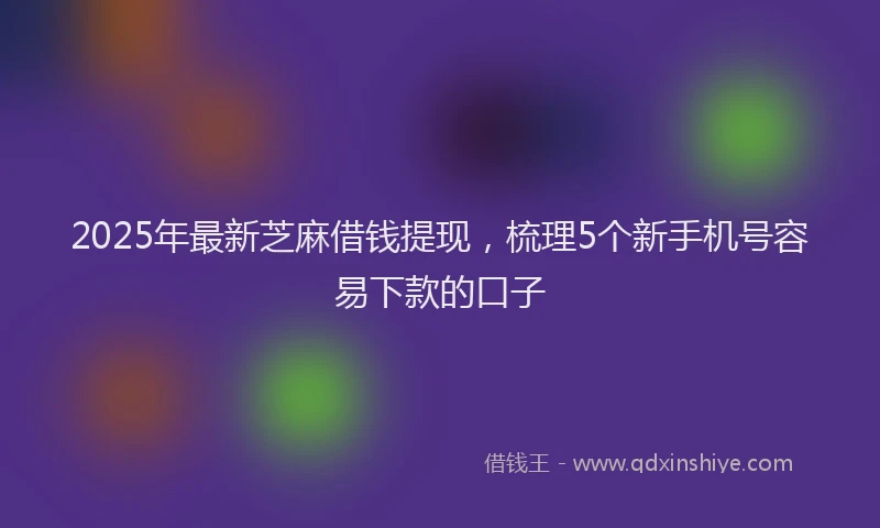 2025年最新芝麻借钱提现，梳理5个新手机号容易下款的口子