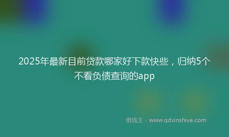 2025年最新目前贷款哪家好下款快些，归纳5个不看负债查询的app