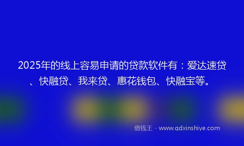 2025年的线上容易申请的贷款软件有：爱达速贷、快融贷、我来贷、惠花钱包、快融宝等。