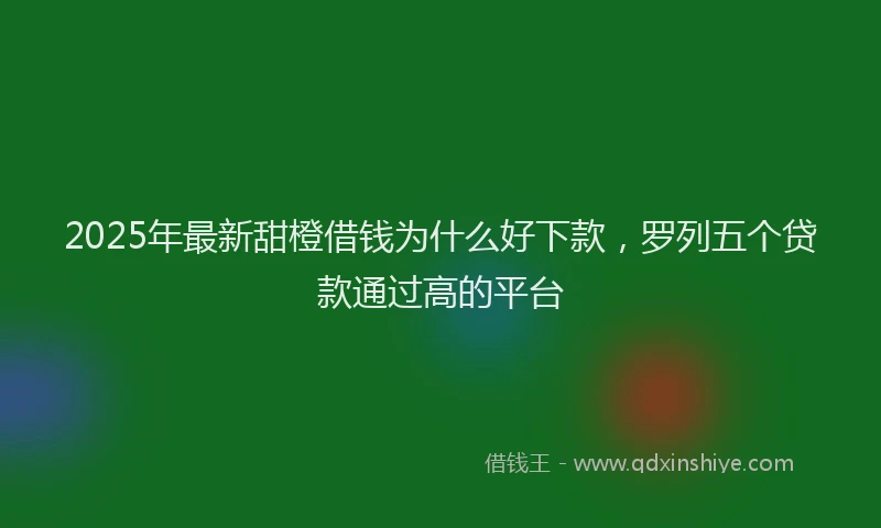 2025年最新甜橙借钱为什么好下款，罗列五个贷款通过高的平台