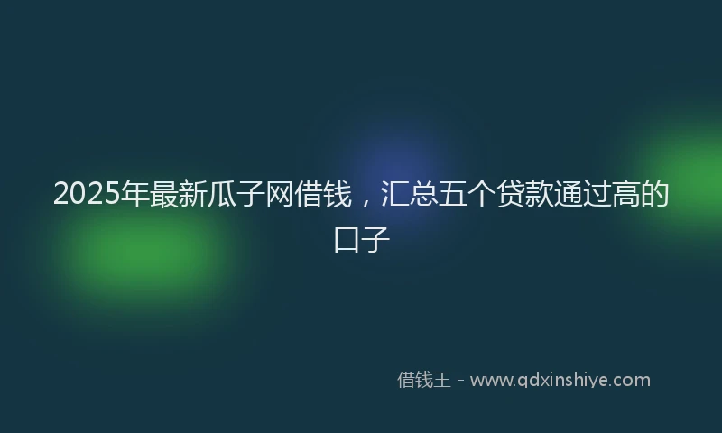 2025年最新瓜子网借钱，汇总五个贷款通过高的口子