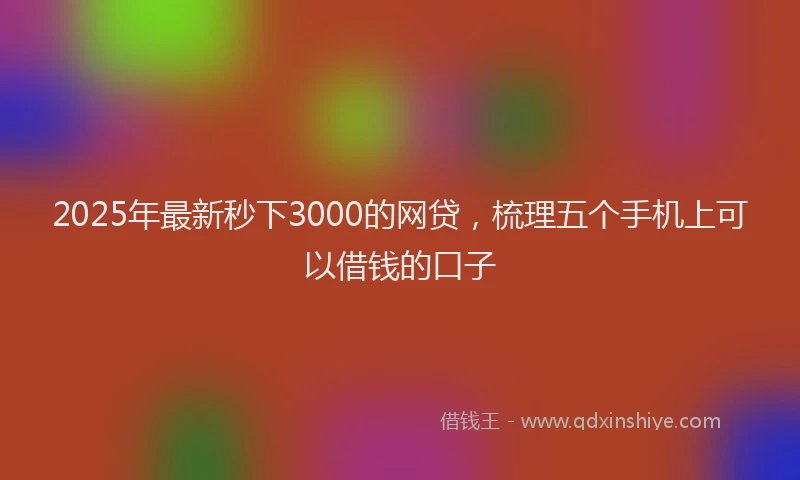 2025年最新秒下3000的网贷，梳理五个手机上可以借钱的口子