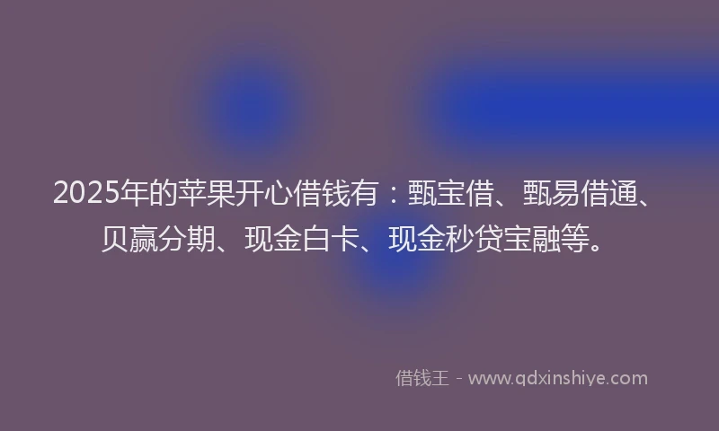 2025年的苹果开心借钱有：甄宝借、甄易借通、贝赢分期、现金白卡、现金秒贷宝融等。
