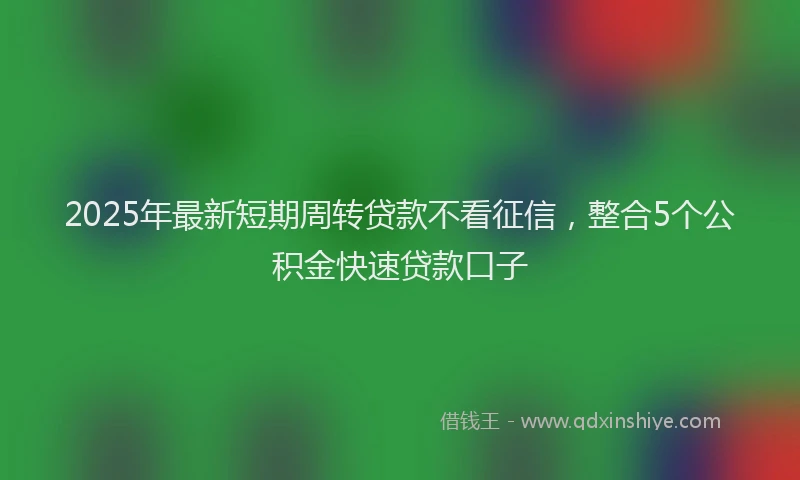 2025年最新短期周转贷款不看征信，整合5个公积金快速贷款口子