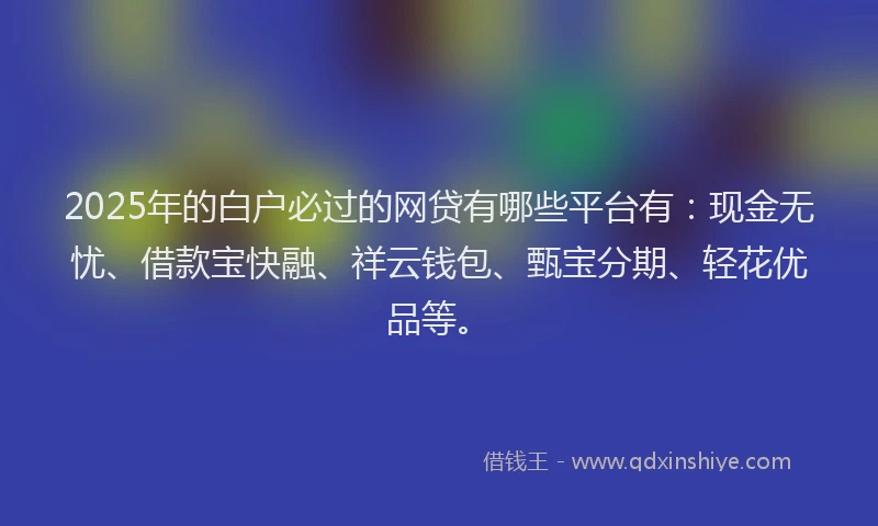 2025年的白户必过的网贷有哪些平台有：现金无忧、借款宝快融、祥云钱包、甄宝分期、轻花优品等。